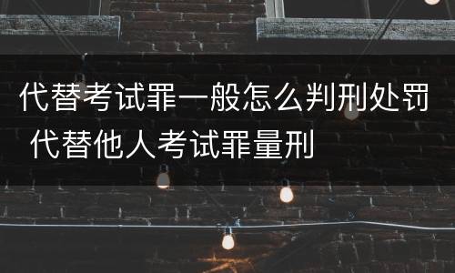 代替考试罪一般怎么判刑处罚 代替他人考试罪量刑