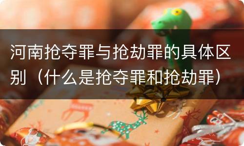 河南抢夺罪与抢劫罪的具体区别（什么是抢夺罪和抢劫罪）