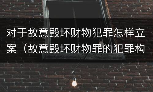 对于故意毁坏财物犯罪怎样立案（故意毁坏财物罪的犯罪构成）