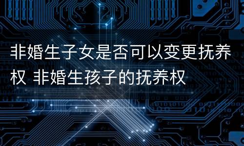 非婚生子女是否可以变更抚养权 非婚生孩子的抚养权