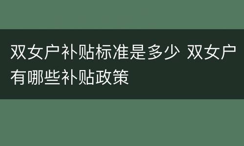 双女户补贴标准是多少 双女户有哪些补贴政策