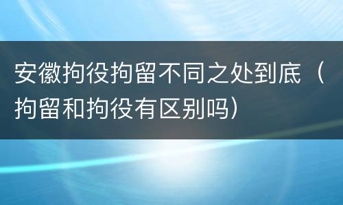 安徽拘役拘留不同之处到底（拘留和拘役有区别吗）