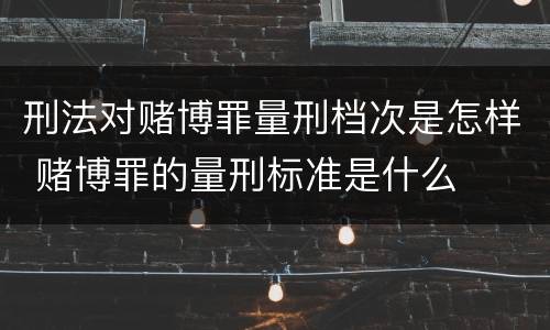 刑法对赌博罪量刑档次是怎样 赌博罪的量刑标准是什么