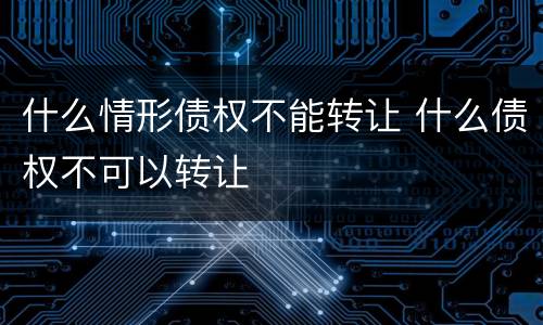 什么情形债权不能转让 什么债权不可以转让