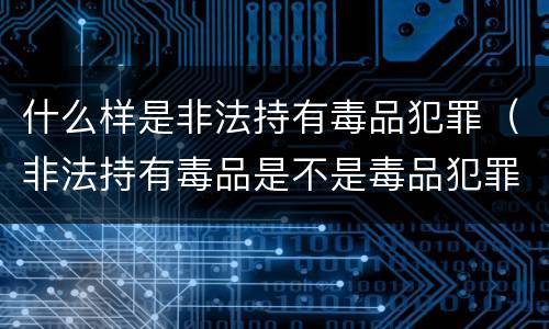什么样是非法持有毒品犯罪（非法持有毒品是不是毒品犯罪）