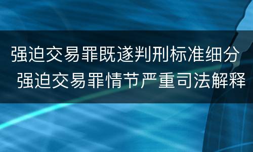 强迫交易罪既遂判刑标准细分 强迫交易罪情节严重司法解释