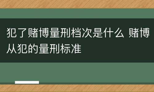 犯了赌博量刑档次是什么 赌博从犯的量刑标准