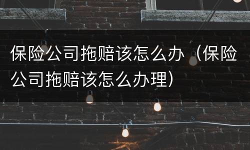 保险公司拖赔该怎么办（保险公司拖赔该怎么办理）