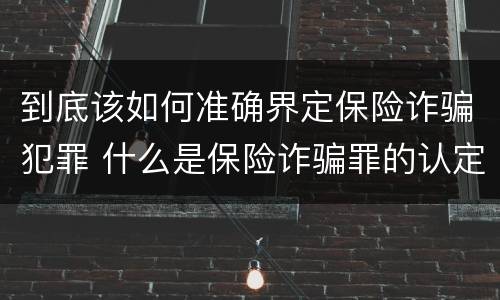 到底该如何准确界定保险诈骗犯罪 什么是保险诈骗罪的认定