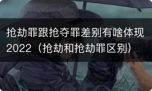 抢劫罪跟抢夺罪差别有啥体现2022（抢劫和抢劫罪区别）