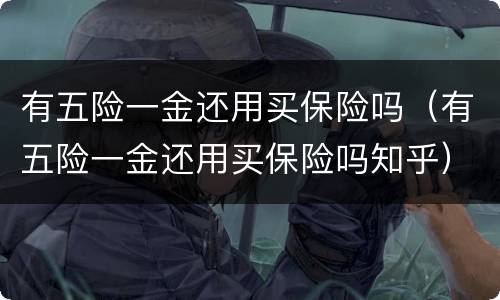 有五险一金还用买保险吗（有五险一金还用买保险吗知乎）