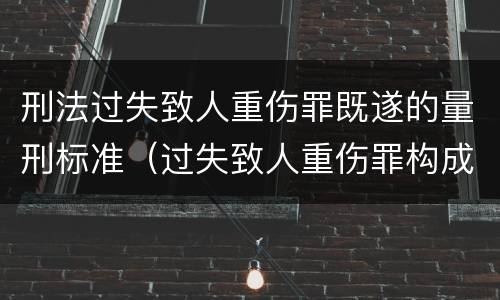 刑法过失致人重伤罪既遂的量刑标准（过失致人重伤罪构成）
