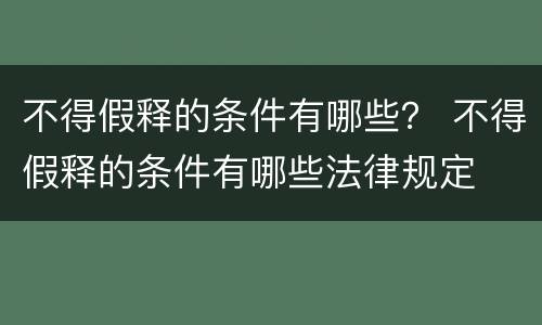 不得假释的条件有哪些？ 不得假释的条件有哪些法律规定