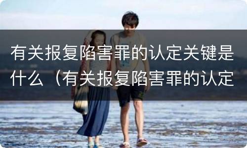 有关报复陷害罪的认定关键是什么（有关报复陷害罪的认定关键是什么意思）