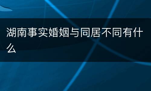 湖南事实婚姻与同居不同有什么