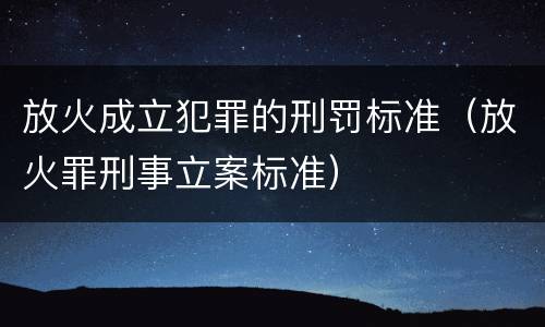 放火成立犯罪的刑罚标准（放火罪刑事立案标准）