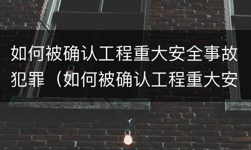 如何被确认工程重大安全事故犯罪（如何被确认工程重大安全事故犯罪记录）