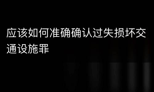 应该如何准确确认过失损坏交通设施罪