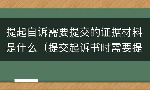 提起自诉需要提交的证据材料是什么（提交起诉书时需要提供证据吗?）