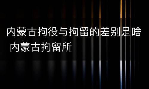 内蒙古拘役与拘留的差别是啥 内蒙古拘留所