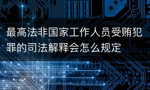 最高法非国家工作人员受贿犯罪的司法解释会怎么规定