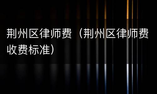 荆州区律师费（荆州区律师费收费标准）