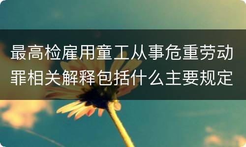 最高检雇用童工从事危重劳动罪相关解释包括什么主要规定