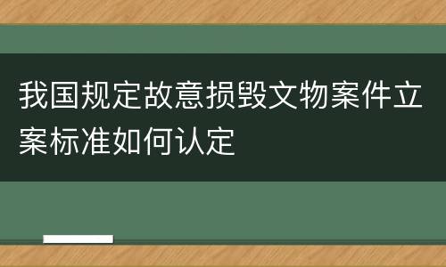 我国规定故意损毁文物案件立案标准如何认定