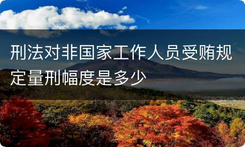 刑法对非国家工作人员受贿规定量刑幅度是多少