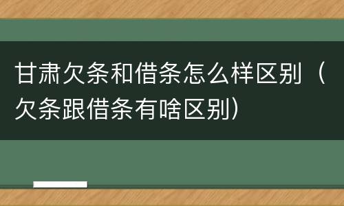 甘肃欠条和借条怎么样区别（欠条跟借条有啥区别）