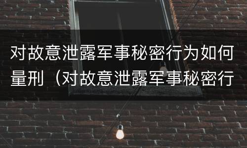 对故意泄露军事秘密行为如何量刑（对故意泄露军事秘密行为如何量刑标准）