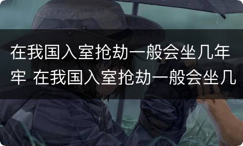 在我国入室抢劫一般会坐几年牢 在我国入室抢劫一般会坐几年牢呢