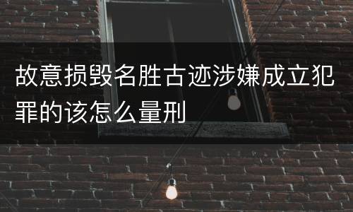 故意损毁名胜古迹涉嫌成立犯罪的该怎么量刑