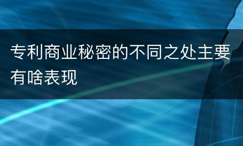 专利商业秘密的不同之处主要有啥表现