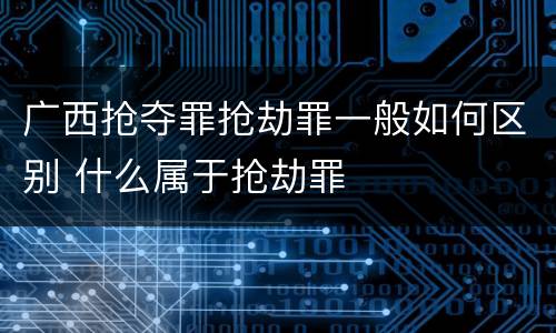 广西抢夺罪抢劫罪一般如何区别 什么属于抢劫罪