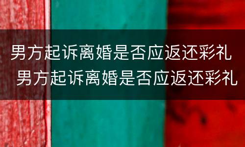 男方起诉离婚是否应返还彩礼 男方起诉离婚是否应返还彩礼费