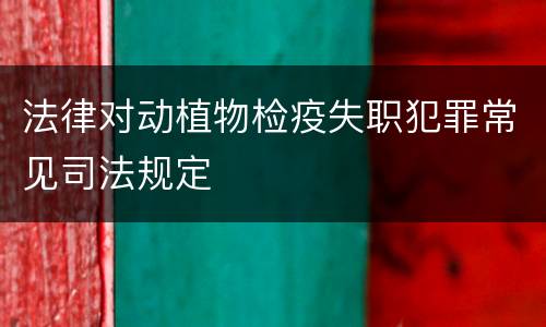 法律对动植物检疫失职犯罪常见司法规定