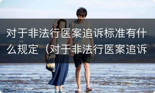 对于非法行医案追诉标准有什么规定（对于非法行医案追诉标准有什么规定吗）