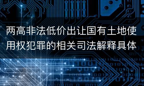 两高非法低价出让国有土地使用权犯罪的相关司法解释具体有哪些重要规定