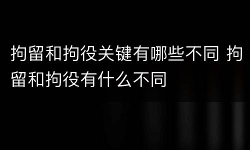 拘留和拘役关键有哪些不同 拘留和拘役有什么不同