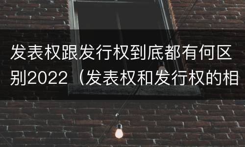 发表权跟发行权到底都有何区别2022（发表权和发行权的相同点）
