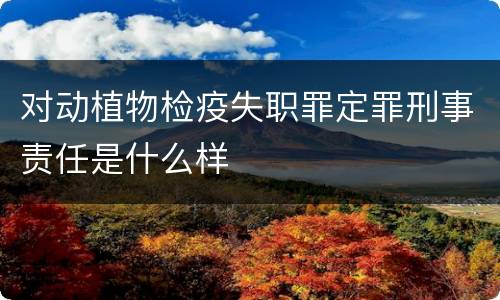 对动植物检疫失职罪定罪刑事责任是什么样