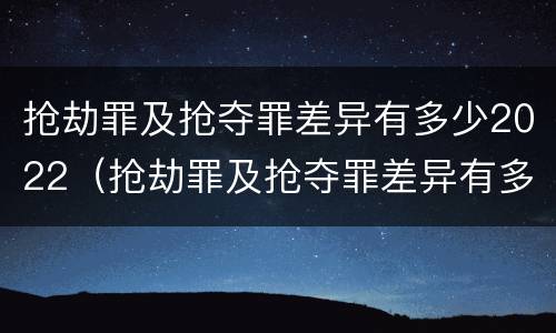 抢劫罪及抢夺罪差异有多少2022（抢劫罪及抢夺罪差异有多少2022刑事案件）