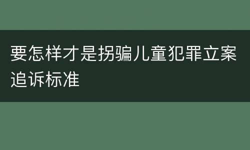 要怎样才是拐骗儿童犯罪立案追诉标准
