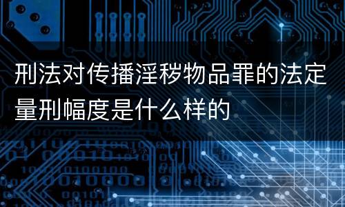 刑法对传播淫秽物品罪的法定量刑幅度是什么样的