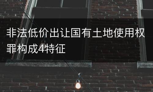 非法低价出让国有土地使用权罪构成4特征