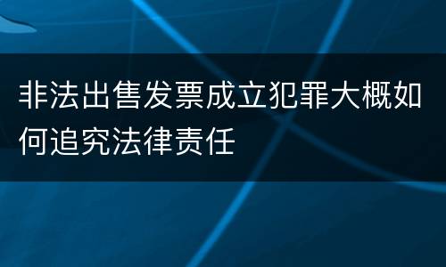 非法出售发票成立犯罪大概如何追究法律责任