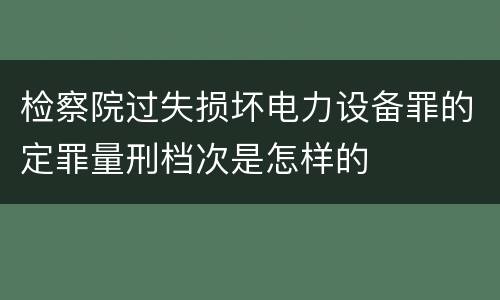 检察院过失损坏电力设备罪的定罪量刑档次是怎样的