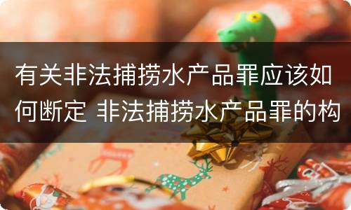 有关非法捕捞水产品罪应该如何断定 非法捕捞水产品罪的构成要件