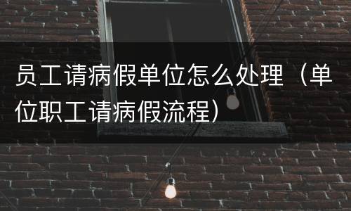 员工请病假单位怎么处理（单位职工请病假流程）